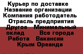 Курьер по доставке › Название организации ­ Компания-работодатель › Отрасль предприятия ­ Другое › Минимальный оклад ­ 1 - Все города Работа » Вакансии   . Крым,Ореанда